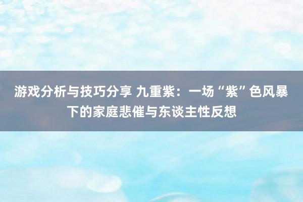 游戏分析与技巧分享 九重紫：一场“紫”色风暴下的家庭悲催与东谈主性反想