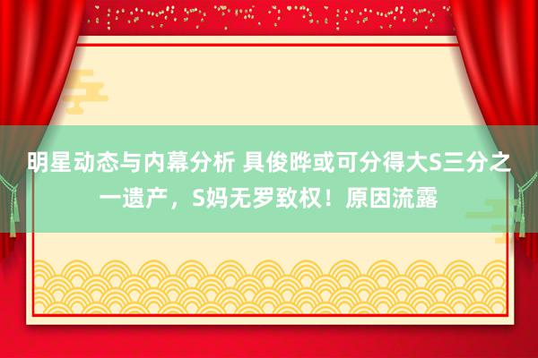 明星动态与内幕分析 具俊晔或可分得大S三分之一遗产，S妈无罗致权！原因流露