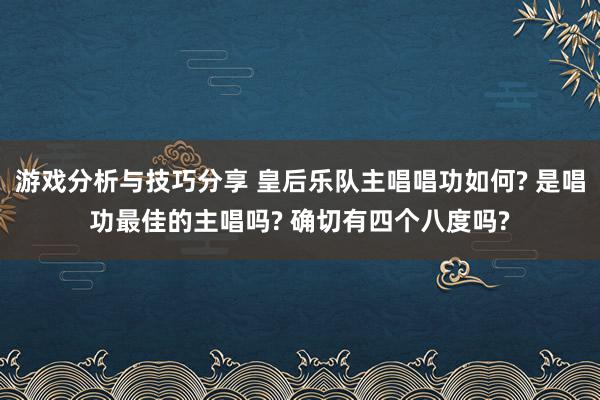 游戏分析与技巧分享 皇后乐队主唱唱功如何? 是唱功最佳的主唱吗? 确切有四个八度吗?