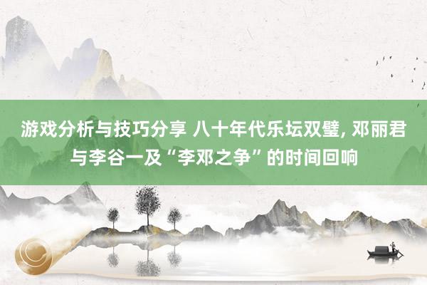 游戏分析与技巧分享 八十年代乐坛双璧, 邓丽君与李谷一及“李邓之争”的时间回响