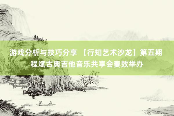 游戏分析与技巧分享 【行知艺术沙龙】第五期 程斌古典吉他音乐共享会奏效举办