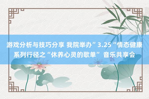 游戏分析与技巧分享 我院举办”3.25“情态健康系列行径之“休养心灵的歌单” 音乐共享会