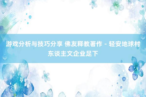 游戏分析与技巧分享 佛友释教著作－轻安地球村东谈主文企业足下