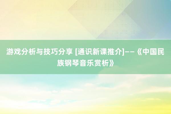 游戏分析与技巧分享 [通识新课推介]——《中国民族钢琴音乐赏析》