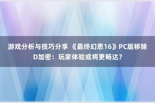 游戏分析与技巧分享 《最终幻思16》PC版移除D加密：玩家体验或将更畅达？