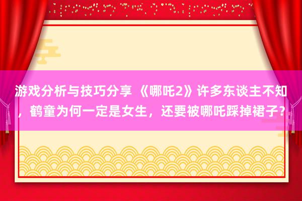 游戏分析与技巧分享 《哪吒2》许多东谈主不知，鹤童为何一定是女生，还要被哪吒踩掉裙子？