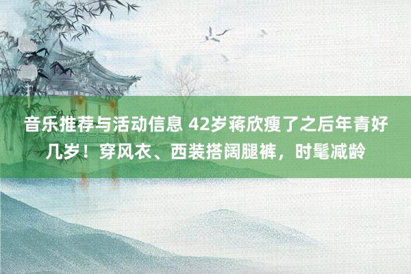 音乐推荐与活动信息 42岁蒋欣瘦了之后年青好几岁！穿风衣、西装搭阔腿裤，时髦减龄