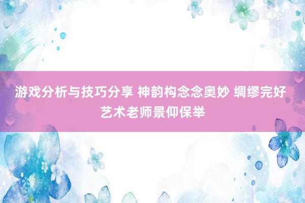 游戏分析与技巧分享 神韵构念念奥妙 绸缪完好 艺术老师景仰保举