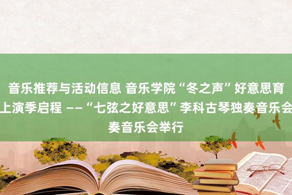 音乐推荐与活动信息 音乐学院“冬之声”好意思育奉行上演季启程 ——“七弦之好意思”李科古琴独奏音乐会举行