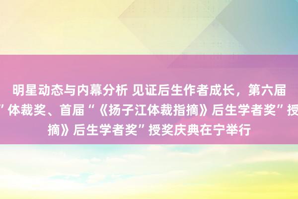 明星动态与内幕分析 见证后生作者成长，第六届“《钟山》之星”体裁奖、首届“《扬子江体裁指摘》后生学者奖”授奖庆典在宁举行