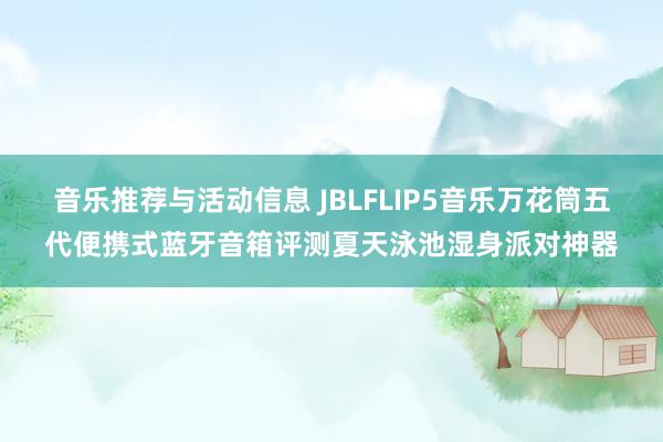 音乐推荐与活动信息 JBLFLIP5音乐万花筒五代便携式蓝牙音箱评测夏天泳池湿身派对神器