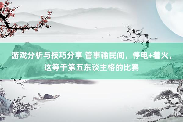 游戏分析与技巧分享 管事输民间，停电+着火，这等于第五东谈主格的比赛