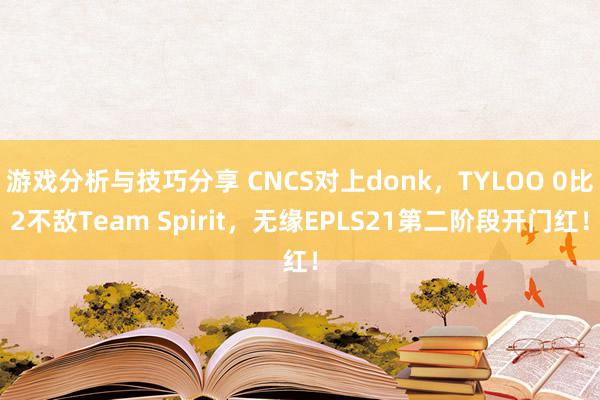 游戏分析与技巧分享 CNCS对上donk，TYLOO 0比2不敌Team Spirit，无缘EPLS21第二阶段开门红！