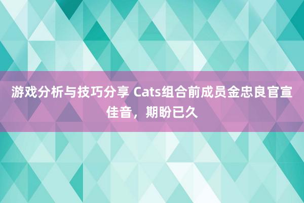 游戏分析与技巧分享 Cats组合前成员金忠良官宣佳音，期盼已久