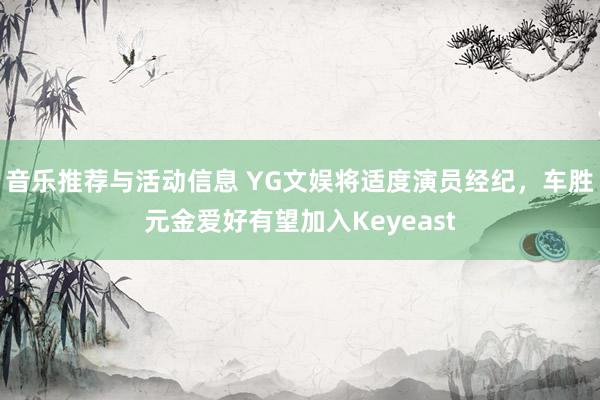 音乐推荐与活动信息 YG文娱将适度演员经纪，车胜元金爱好有望加入Keyeast