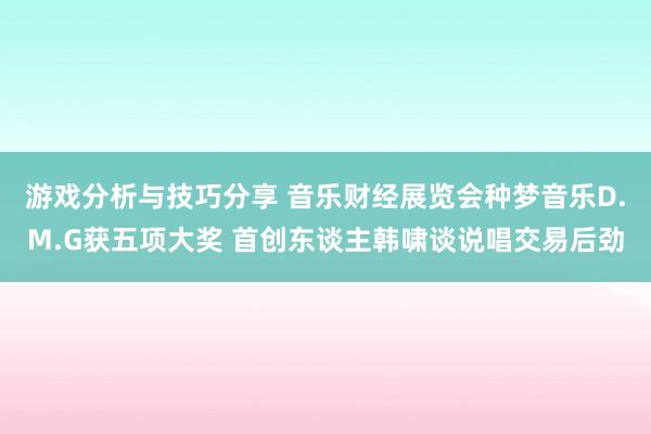 游戏分析与技巧分享 音乐财经展览会种梦音乐D.M.G获五项大奖 首创东谈主韩啸谈说唱交易后劲