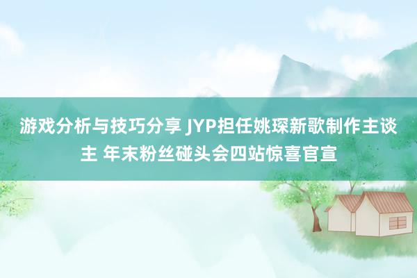 游戏分析与技巧分享 JYP担任姚琛新歌制作主谈主 年末粉丝碰头会四站惊喜官宣