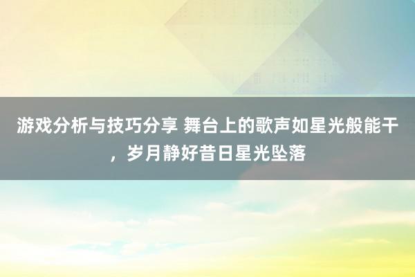 游戏分析与技巧分享 舞台上的歌声如星光般能干，岁月静好昔日星光坠落