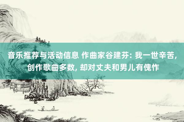 音乐推荐与活动信息 作曲家谷建芬: 我一世辛苦, 创作歌曲多数, 却对丈夫和男儿有傀怍