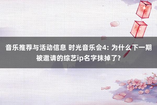 音乐推荐与活动信息 时光音乐会4: 为什么下一期被邀请的综艺ip名字抹掉了?