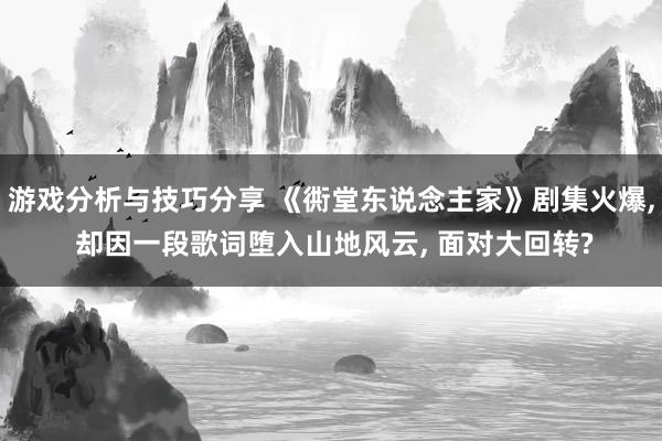 游戏分析与技巧分享 《衖堂东说念主家》剧集火爆, 却因一段歌词堕入山地风云, 面对大回转?