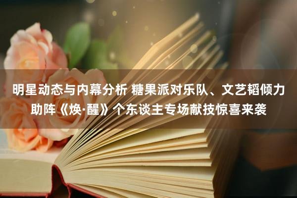 明星动态与内幕分析 糖果派对乐队、文艺韬倾力助阵《焕·醒》个东谈主专场献技惊喜来袭