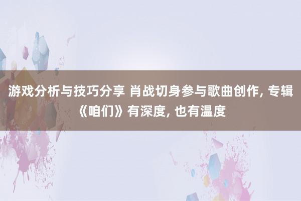 游戏分析与技巧分享 肖战切身参与歌曲创作, 专辑《咱们》有深度, 也有温度