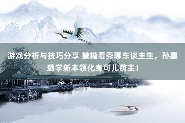 游戏分析与技巧分享 撒糖看秀聊东谈主生，孙嘉璐学新本领化身可儿萌主！