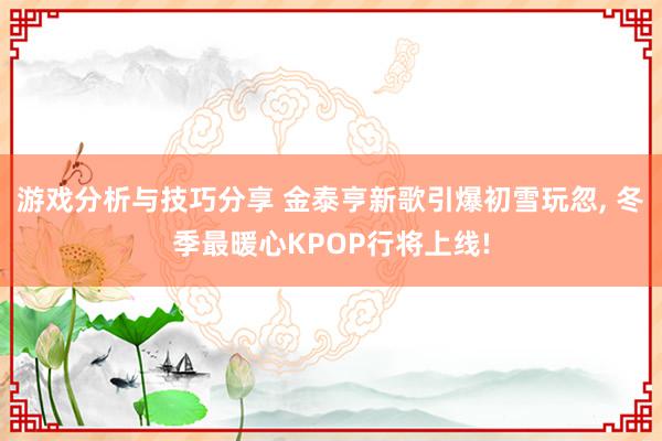 游戏分析与技巧分享 金泰亨新歌引爆初雪玩忽, 冬季最暖心KPOP行将上线!