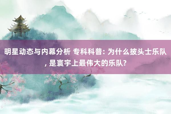 明星动态与内幕分析 专科科普: 为什么披头士乐队, 是寰宇上最伟大的乐队?