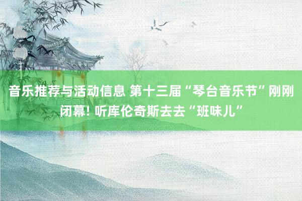 音乐推荐与活动信息 第十三届“琴台音乐节”刚刚闭幕! 听库伦奇斯去去“班味儿”