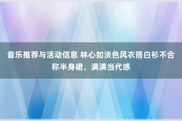 音乐推荐与活动信息 林心如淡色风衣搭白衫不合称半身裙，满满当代感