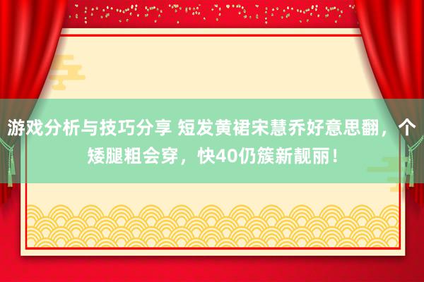 游戏分析与技巧分享 短发黄裙宋慧乔好意思翻，个矮腿粗会穿，快40仍簇新靓丽！