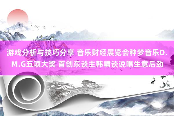 游戏分析与技巧分享 音乐财经展览会种梦音乐D.M.G五项大奖 首创东谈主韩啸谈说唱生意后劲