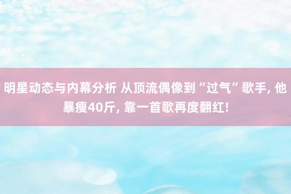 明星动态与内幕分析 从顶流偶像到“过气”歌手, 他暴瘦40斤, 靠一首歌再度翻红!