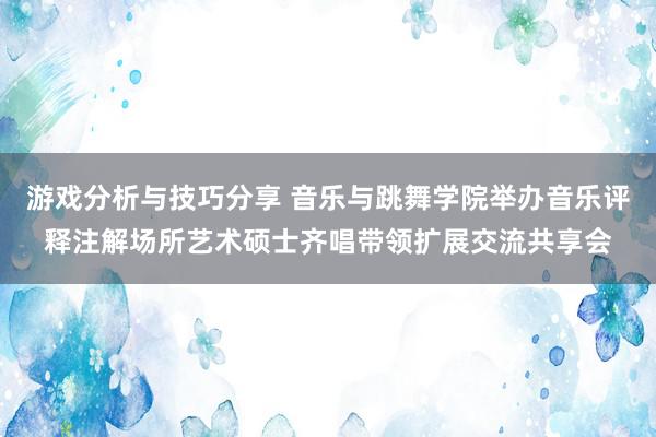 游戏分析与技巧分享 音乐与跳舞学院举办音乐评释注解场所艺术硕士齐唱带领扩展交流共享会