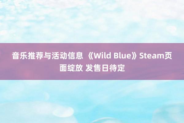 音乐推荐与活动信息 《Wild Blue》Steam页面绽放 发售日待定