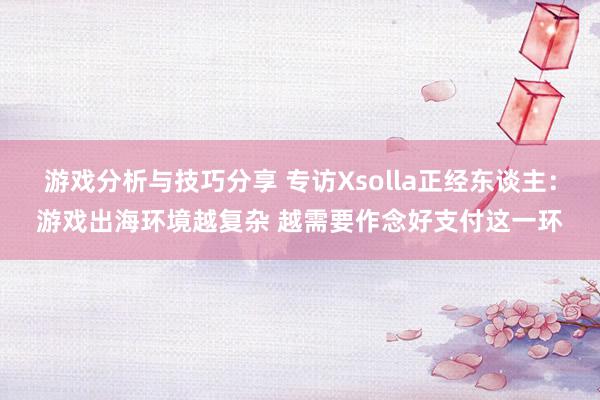 游戏分析与技巧分享 专访Xsolla正经东谈主：游戏出海环境越复杂 越需要作念好支付这一环