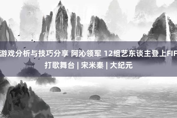 游戏分析与技巧分享 阿沁领军 12组艺东谈主登上FIF打歌舞台 | 宋米秦 | 大纪元