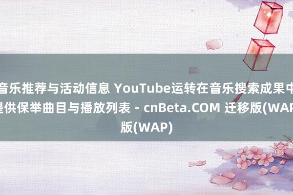 音乐推荐与活动信息 YouTube运转在音乐搜索成果中提供保举曲目与播放列表 - cnBeta.COM 迁移版(WAP)