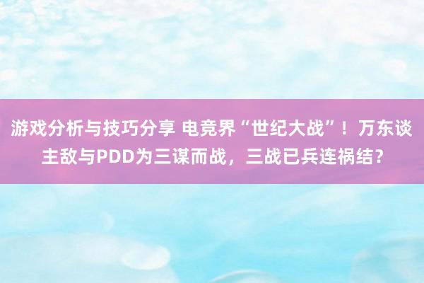 游戏分析与技巧分享 电竞界“世纪大战”！万东谈主敌与PDD为三谋而战，三战已兵连祸结？