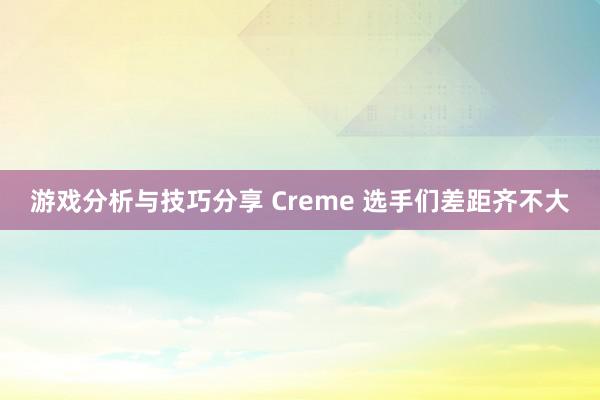 游戏分析与技巧分享 Creme 选手们差距齐不大