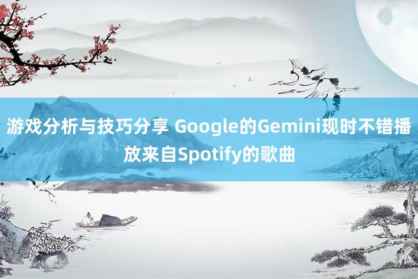 游戏分析与技巧分享 Google的Gemini现时不错播放来自Spotify的歌曲