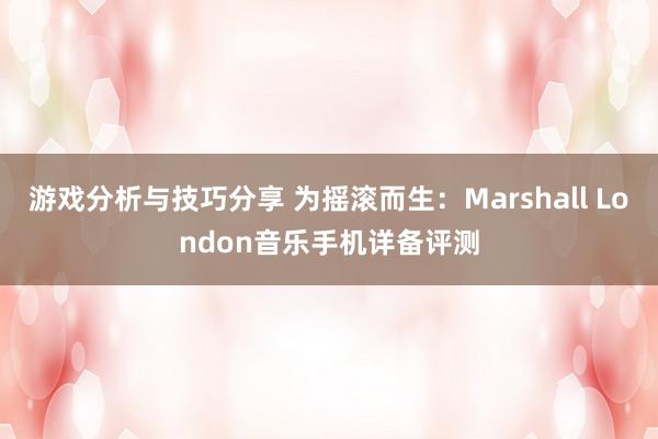 游戏分析与技巧分享 为摇滚而生：Marshall London音乐手机详备评测