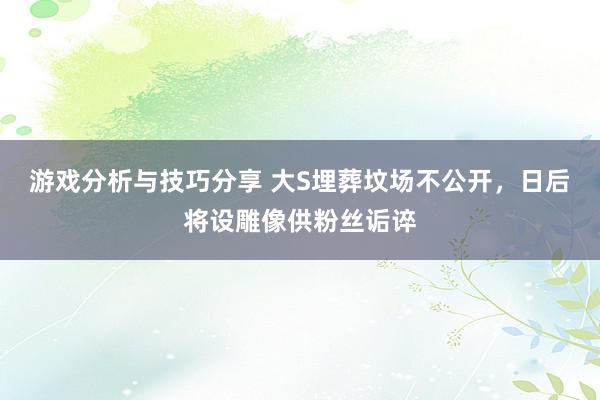 游戏分析与技巧分享 大S埋葬坟场不公开，日后将设雕像供粉丝诟谇