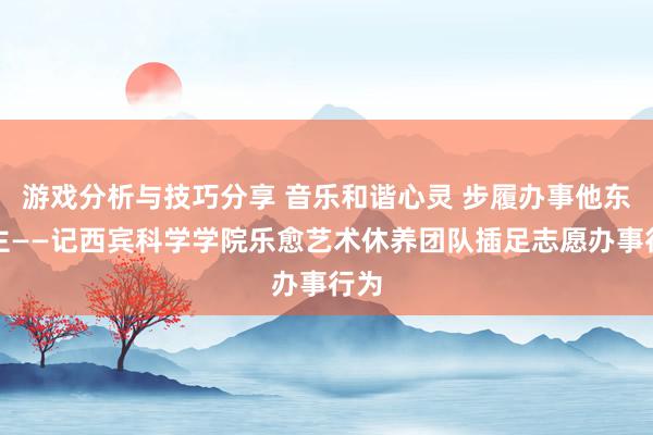 游戏分析与技巧分享 音乐和谐心灵 步履办事他东谈主——记西宾科学学院乐愈艺术休养团队插足志愿办事行为