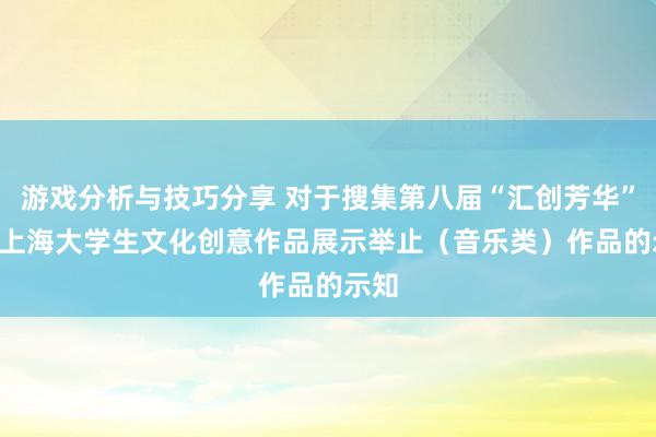 游戏分析与技巧分享 对于搜集第八届“汇创芳华” ——上海大学生文化创意作品展示举止（音乐类）作品的示知