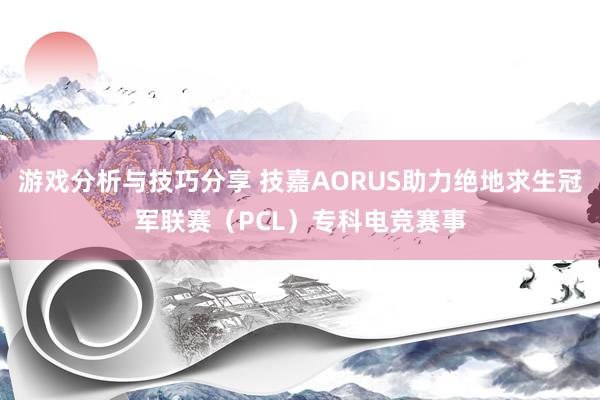 游戏分析与技巧分享 技嘉AORUS助力绝地求生冠军联赛（PCL）专科电竞赛事