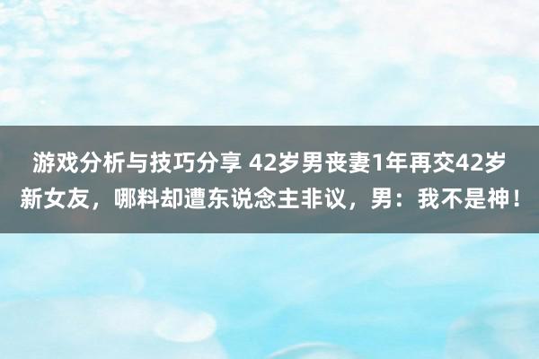 游戏分析与技巧分享 42岁男丧妻1年再交42岁新女友，哪料却遭东说念主非议，男：我不是神！