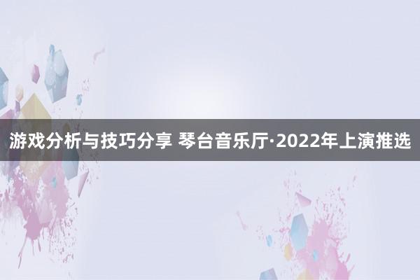 游戏分析与技巧分享 琴台音乐厅·2022年上演推选